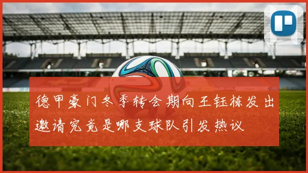 德甲豪门冬季转会期向王钰栋发出邀请究竟是哪支球队引发热议
