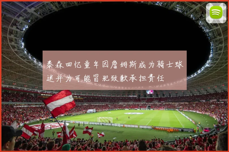 泰森回忆童年因詹姆斯成为骑士球迷并为可能冒犯致歉承担责任