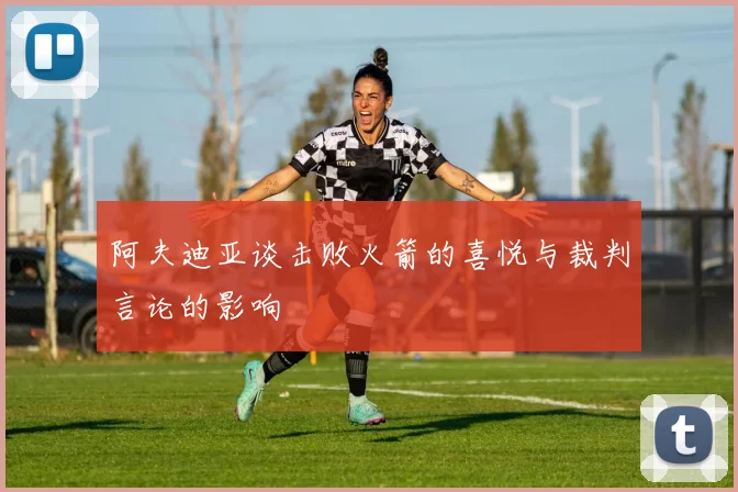 阿夫迪亚谈击败火箭的喜悦与裁判言论的影响