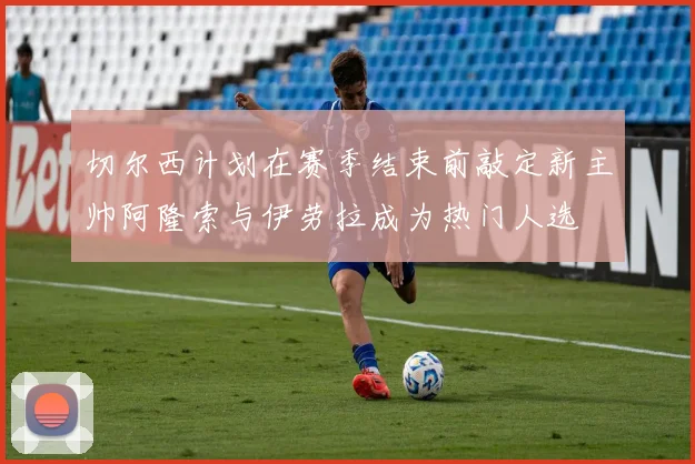 切尔西计划在赛季结束前敲定新主帅阿隆索与伊劳拉成为热门人选