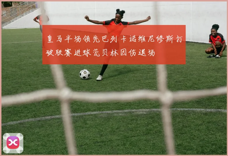 皇马半场领先巴列卡诺维尼修斯打破联赛进球荒贝林因伤退场
