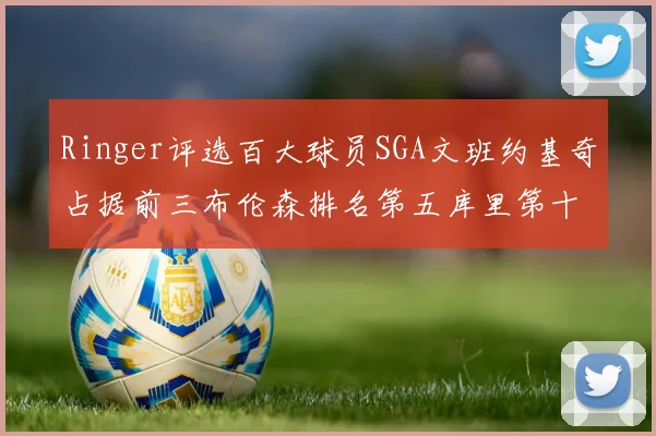 Ringer评选百大球员SGA文班约基奇占据前三布伦森排名第五库里第十杜兰特第十六詹姆斯第二十