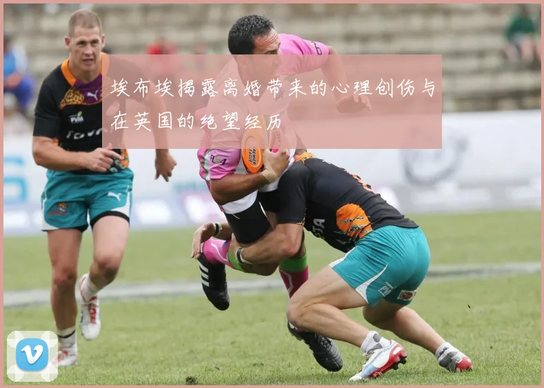 埃布埃揭露离婚带来的心理创伤与在英国的绝望经历