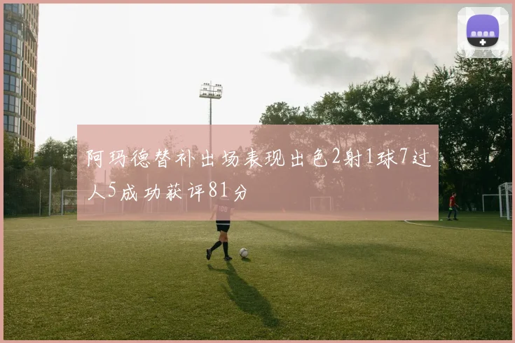 阿玛德替补出场表现出色2射1球7过人5成功获评81分