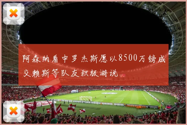 阿森纳看中罗杰斯愿以8500万镑成交赖斯等队友积极游说