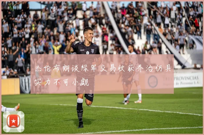 杰伦布朗谈绿军交易收获乔治仍具实力不可小觑