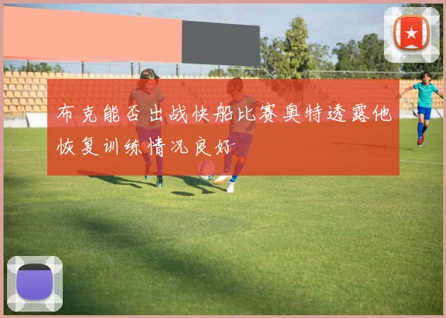 布克能否出战快船比赛奥特透露他恢复训练情况良好