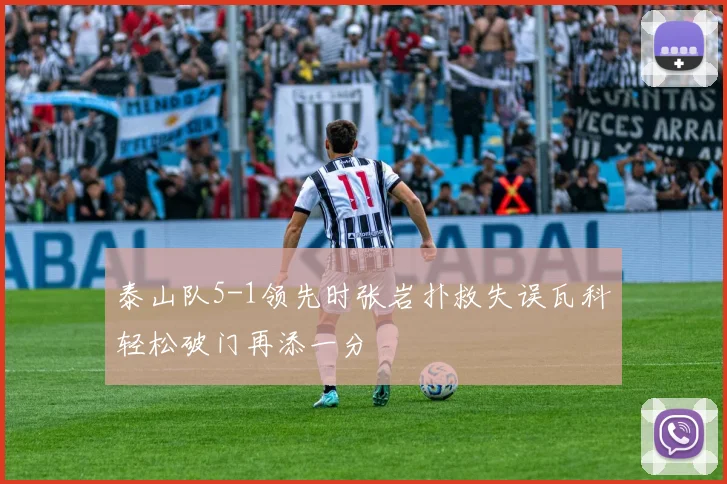 泰山队5-1领先时张岩扑救失误瓦科轻松破门再添一分