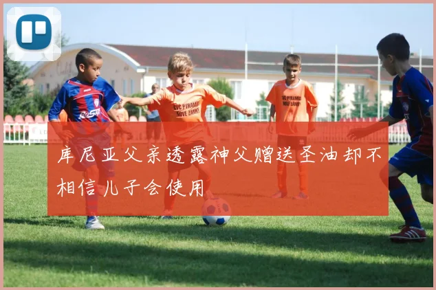 库尼亚父亲透露神父赠送圣油却不相信儿子会使用