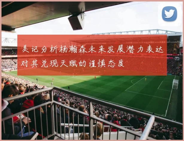 美记分析杨瀚森未来发展潜力表达对其兑现天赋的谨慎态度