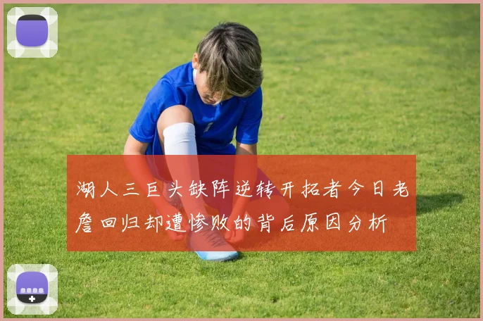 湖人三巨头缺阵逆转开拓者今日老詹回归却遭惨败的背后原因分析