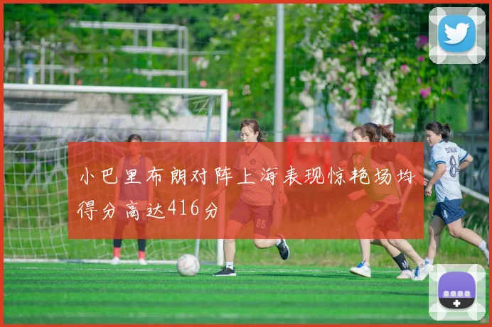 小巴里布朗对阵上海表现惊艳场均得分高达416分
