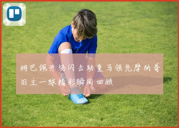 姆巴佩开场闪击助皇马领先摩纳哥旧主一球精彩瞬间回顾