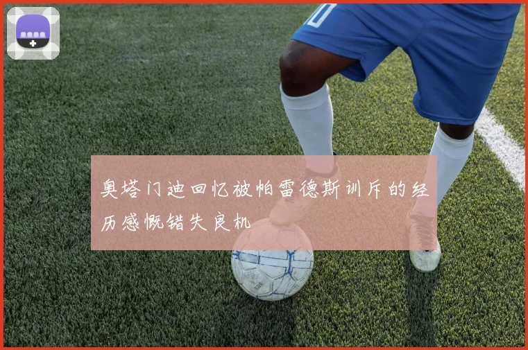 奥塔门迪回忆被帕雷德斯训斥的经历感慨错失良机
