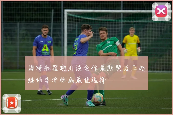 周琦和翟晓川谈合作最默契后卫赵继伟李学林成最佳选择