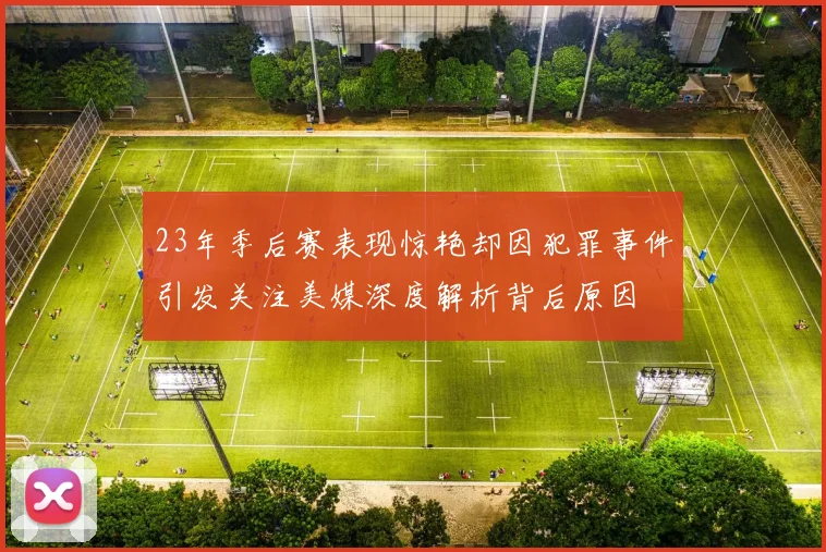 23年季后赛表现惊艳却因犯罪事件引发关注美媒深度解析背后原因