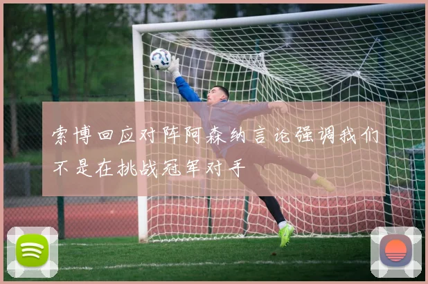 索博回应对阵阿森纳言论强调我们不是在挑战冠军对手