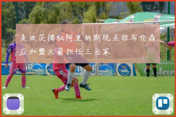 麦坎茨揭秘阿里纳斯观点称布伦森应加盟火箭担任三当家