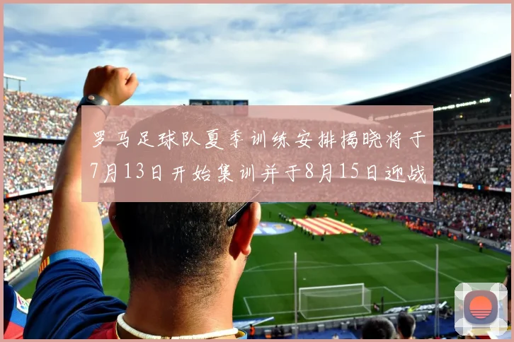 罗马足球队夏季训练安排揭晓将于7月13日开始集训并于8月15日迎战多特