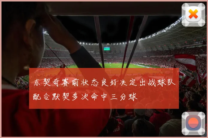 东契奇赛前状态良好决定出战球队配合默契多次命中三分球