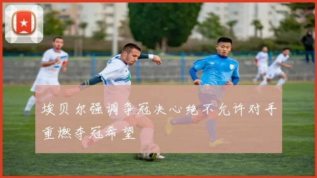 埃贝尔强调争冠决心绝不允许对手重燃夺冠希望