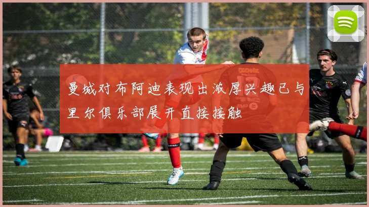 曼城对布阿迪表现出浓厚兴趣已与里尔俱乐部展开直接接触