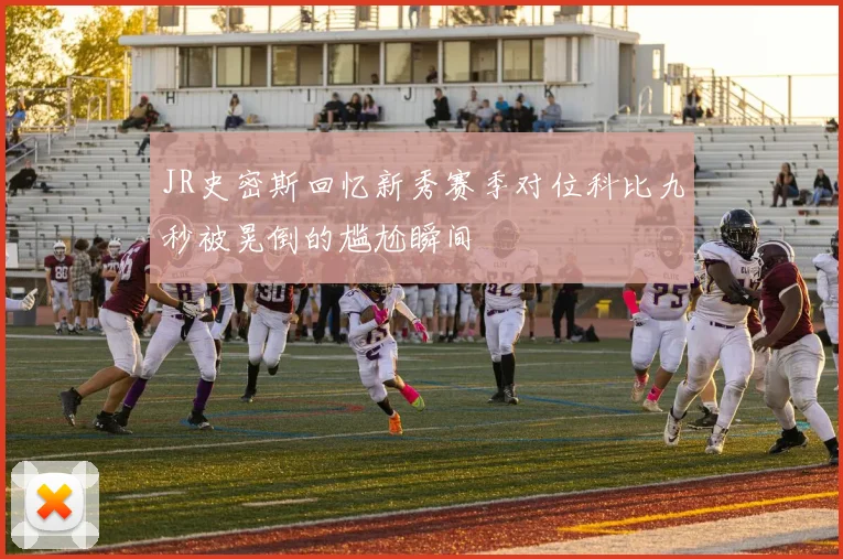 JR史密斯回忆新秀赛季对位科比九秒被晃倒的尴尬瞬间