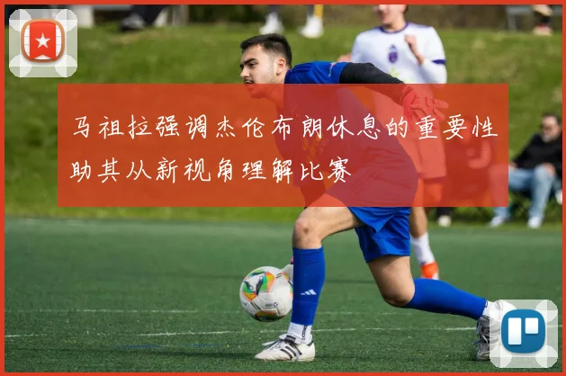 马祖拉强调杰伦布朗休息的重要性助其从新视角理解比赛