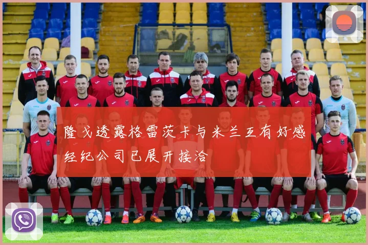 隆戈透露格雷茨卡与米兰互有好感经纪公司已展开接洽