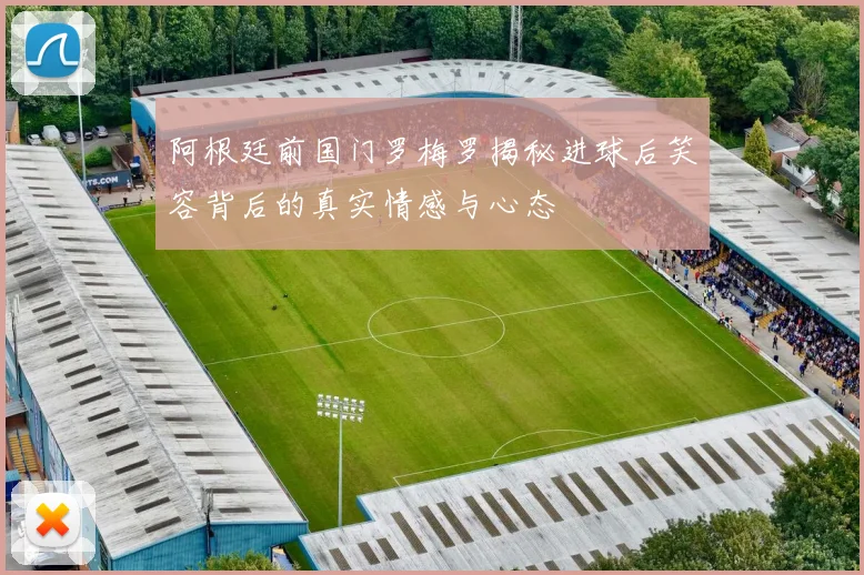 阿根廷前国门罗梅罗揭秘进球后笑容背后的真实情感与心态
