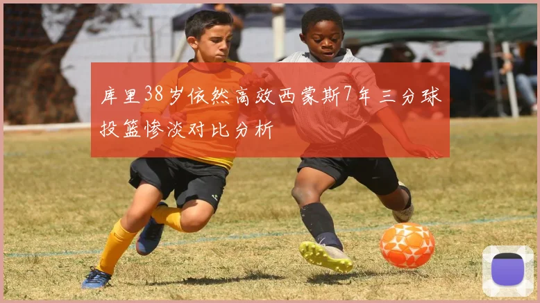 库里38岁依然高效西蒙斯7年三分球投篮惨淡对比分析