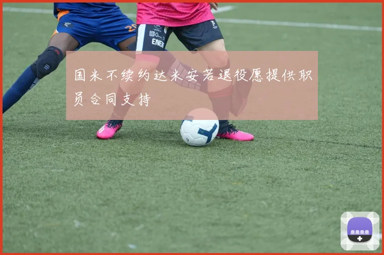 国米不续约达米安若退役愿提供职员合同支持